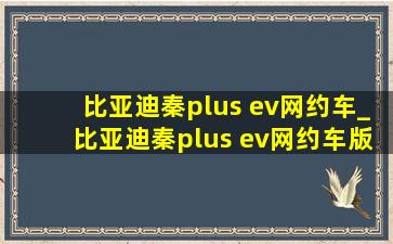 比亚迪秦plus ev网约车_比亚迪秦plus ev网约车版多少钱